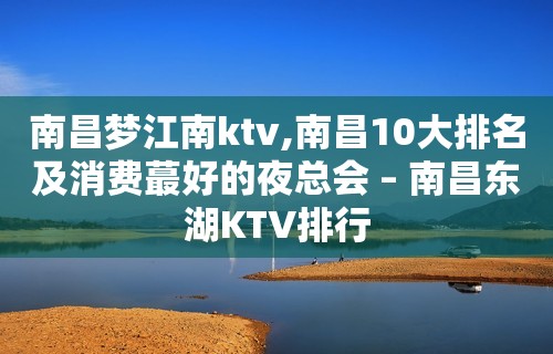 南昌梦江南ktv,南昌10大排名及消费蕞好的夜总会 – 南昌东湖KTV排行