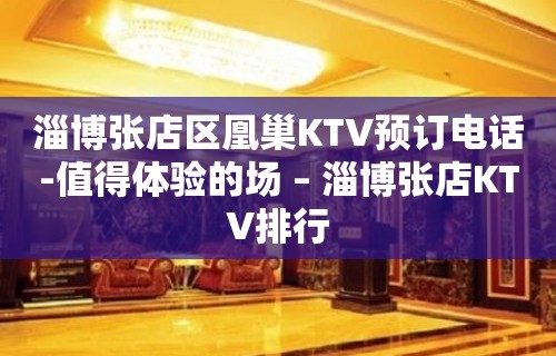 淄博张店区凰巢KTV预订电话-值得体验的场 – 淄博张店KTV排行