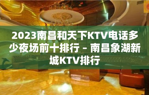 2023南昌和天下KTV电话多少夜场前十排行 – 南昌象湖新城KTV排行