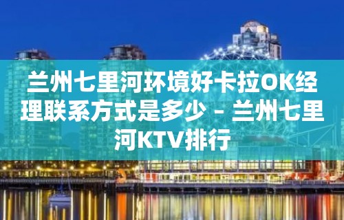 兰州七里河环境好卡拉OK经理联系方式是多少 – 兰州七里河KTV排行