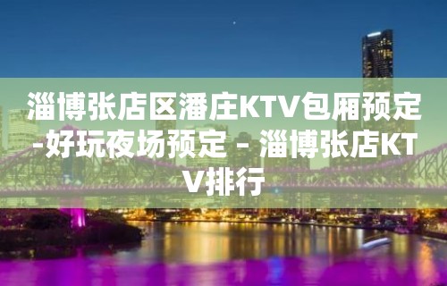 淄博张店区潘庄KTV包厢预定-好玩夜场预定 – 淄博张店KTV排行