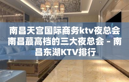 南昌天宫国际商务ktv夜总会南昌蕞高档的三大夜总会 – 南昌东湖KTV排行