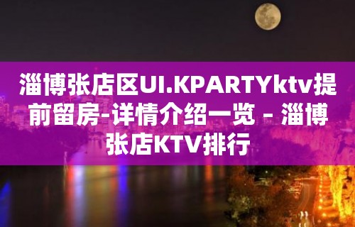 淄博张店区UI.KPARTYktv提前留房-详情介绍一览 – 淄博张店KTV排行