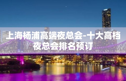 上海杨浦高端夜总会-十大高档夜总会排名预订