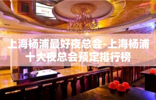 上海杨浦最好夜总会-上海杨浦十大夜总会预定排行榜