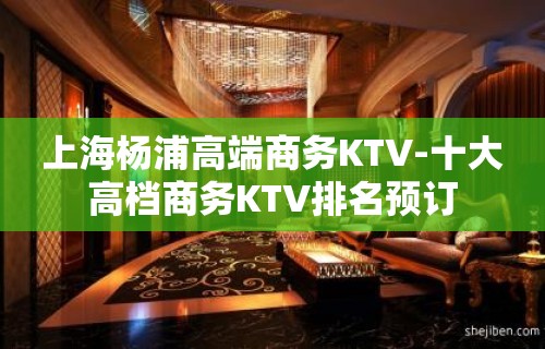 上海杨浦高端商务KTV-十大高档商务KTV排名预订