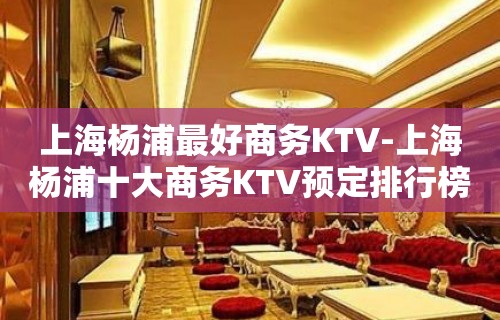 上海杨浦最好商务KTV-上海杨浦十大商务KTV预定排行榜