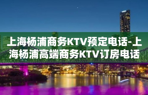 上海杨浦商务KTV预定电话-上海杨浦高端商务KTV订房电话