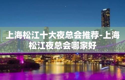 上海松江十大夜总会推荐-上海松江夜总会哪家好