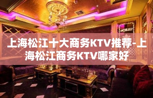 上海松江十大商务KTV推荐-上海松江商务KTV哪家好