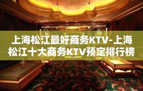 上海松江最好商务KTV-上海松江十大商务KTV预定排行榜