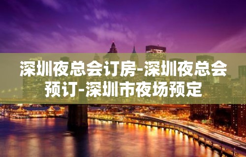 深圳夜总会订房-深圳夜总会预订-深圳市夜场预定