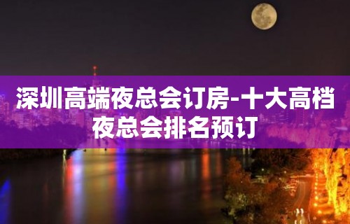 深圳高端夜总会订房-十大高档夜总会排名预订