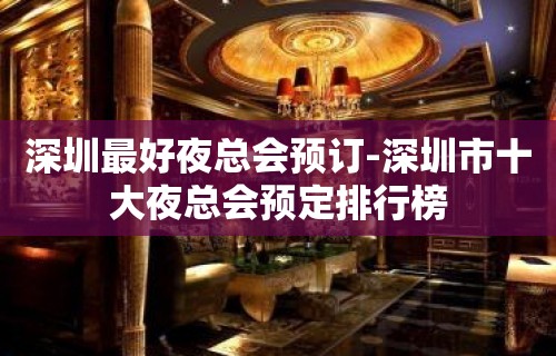 深圳最好夜总会预订-深圳市十大夜总会预定排行榜