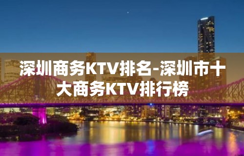 深圳商务KTV排名-深圳市十大商务KTV排行榜