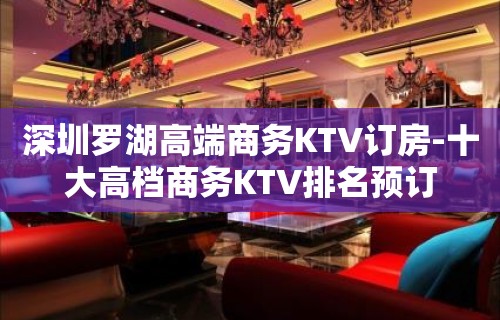 深圳罗湖高端商务KTV订房-十大高档商务KTV排名预订