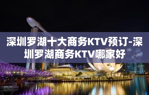 深圳罗湖十大商务KTV预订-深圳罗湖商务KTV哪家好