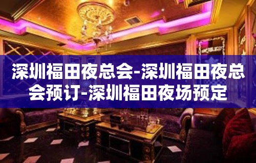 深圳福田夜总会-深圳福田夜总会预订-深圳福田夜场预定