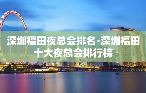 深圳福田夜总会排名-深圳福田十大夜总会排行榜