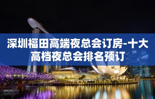 深圳福田高端夜总会订房-十大高档夜总会排名预订