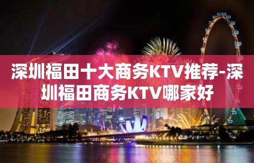 深圳福田十大商务KTV推荐-深圳福田商务KTV哪家好