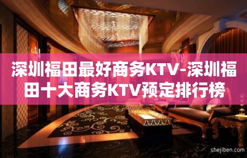 深圳福田最好商务KTV-深圳福田十大商务KTV预定排行榜