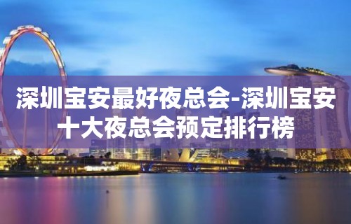 深圳宝安最好夜总会-深圳宝安十大夜总会预定排行榜