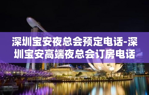 深圳宝安夜总会预定电话-深圳宝安高端夜总会订房电话