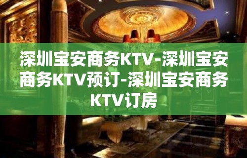 深圳宝安商务KTV-深圳宝安商务KTV预订-深圳宝安商务KTV订房