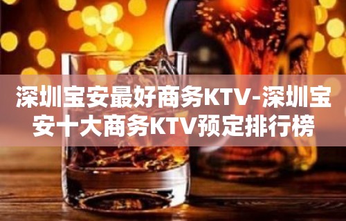 深圳宝安最好商务KTV-深圳宝安十大商务KTV预定排行榜