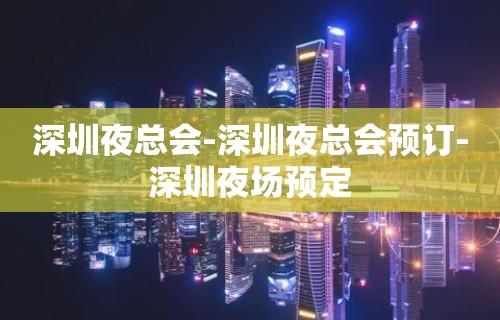 深圳夜总会-深圳夜总会预订-深圳夜场预定