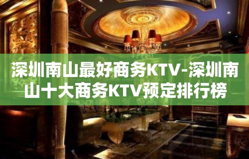 深圳南山最好商务KTV-深圳南山十大商务KTV预定排行榜