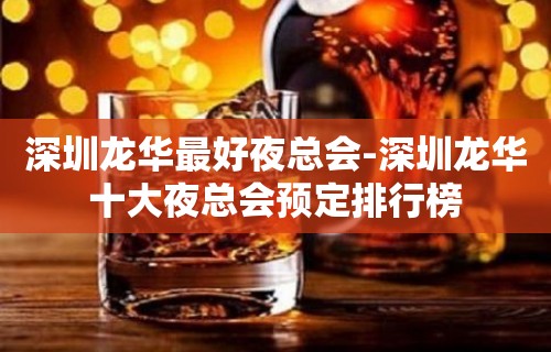 深圳龙华最好夜总会-深圳龙华十大夜总会预定排行榜