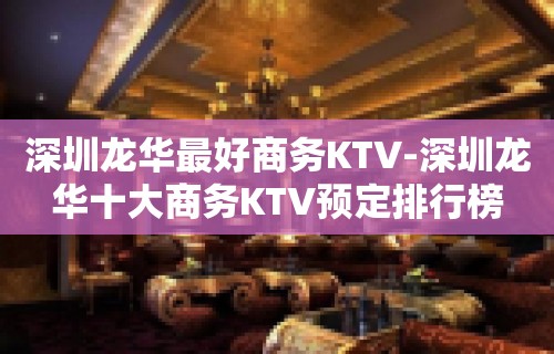 深圳龙华最好商务KTV-深圳龙华十大商务KTV预定排行榜