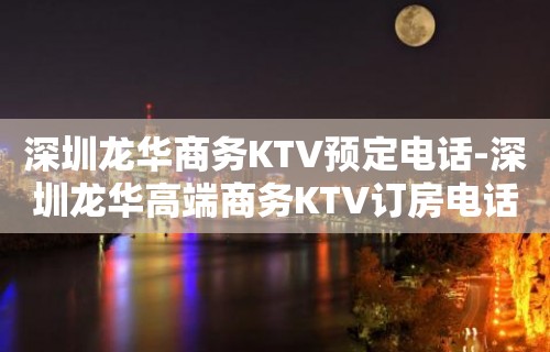 深圳龙华商务KTV预定电话-深圳龙华高端商务KTV订房电话