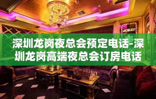 深圳龙岗夜总会预定电话-深圳龙岗高端夜总会订房电话