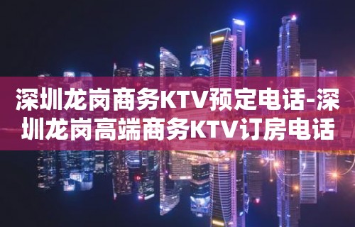 深圳龙岗商务KTV预定电话-深圳龙岗高端商务KTV订房电话