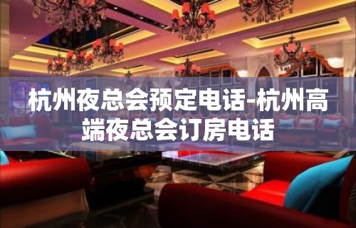 杭州夜总会预定电话-杭州高端夜总会订房电话