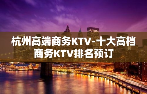 杭州高端商务KTV-十大高档商务KTV排名预订