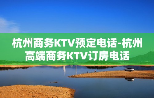 杭州商务KTV预定电话-杭州高端商务KTV订房电话