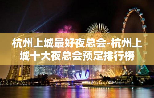 杭州上城最好夜总会-杭州上城十大夜总会预定排行榜