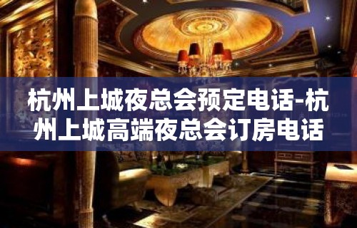 杭州上城夜总会预定电话-杭州上城高端夜总会订房电话