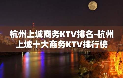 杭州上城商务KTV排名-杭州上城十大商务KTV排行榜