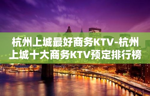 杭州上城最好商务KTV-杭州上城十大商务KTV预定排行榜