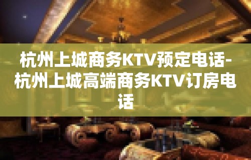 杭州上城商务KTV预定电话-杭州上城高端商务KTV订房电话