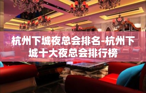 杭州下城夜总会排名-杭州下城十大夜总会排行榜