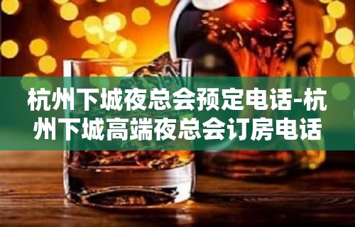 杭州下城夜总会预定电话-杭州下城高端夜总会订房电话