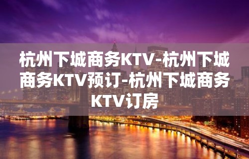 杭州下城商务KTV-杭州下城商务KTV预订-杭州下城商务KTV订房