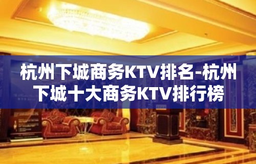 杭州下城商务KTV排名-杭州下城十大商务KTV排行榜