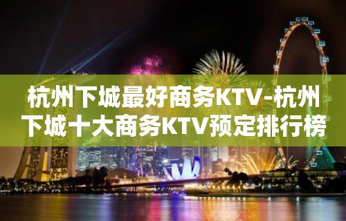 杭州下城最好商务KTV-杭州下城十大商务KTV预定排行榜